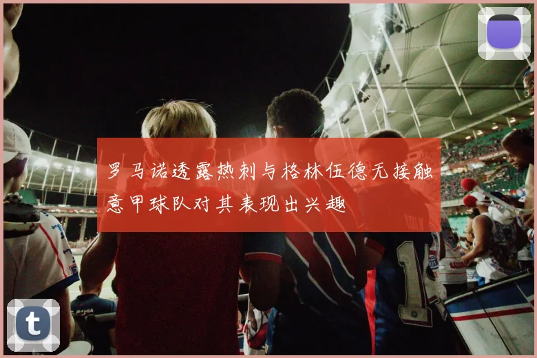罗马诺透露热刺与格林伍德无接触意甲球队对其表现出兴趣