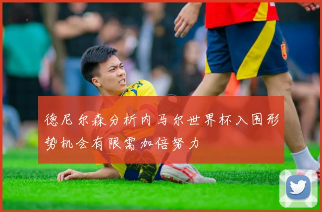 德尼尔森分析内马尔世界杯入围形势机会有限需加倍努力