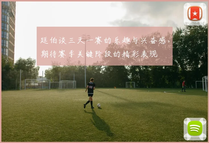 廷伯谈三天一赛的乐趣与兴奋感，期待赛季关键阶段的精彩表现