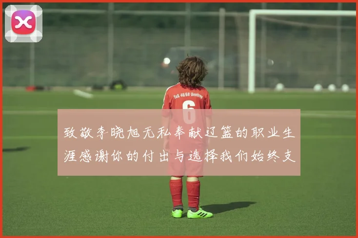 致敬李晓旭无私奉献辽篮的职业生涯感谢你的付出与选择我们始终支持你