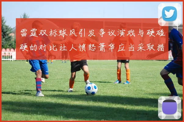 雷霆双标球风引发争议演戏与硬碰硬的对比让人愤怒萧华应当采取措施