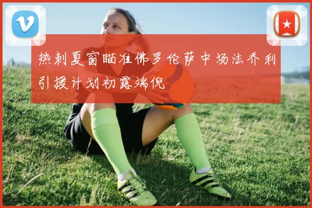热刺夏窗瞄准佛罗伦萨中场法乔利引援计划初露端倪