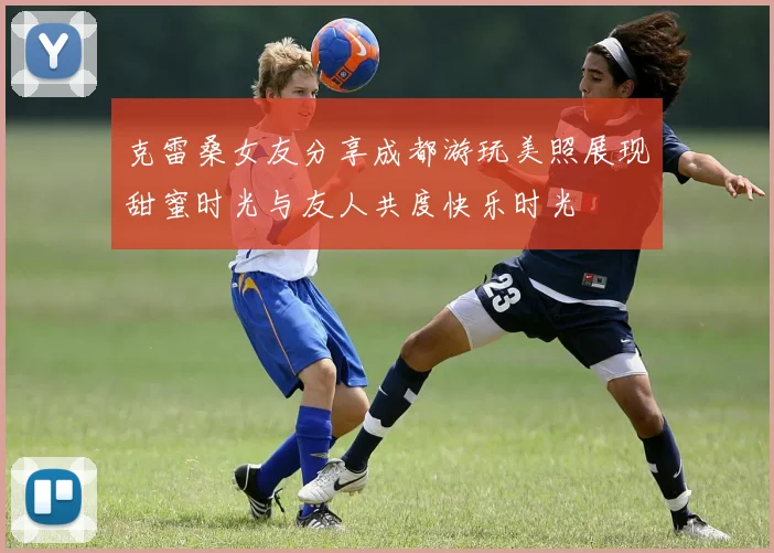 克雷桑女友分享成都游玩美照展现甜蜜时光与友人共度快乐时光