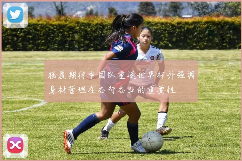 杨晨期待中国队重返世界杯并强调身材管理在各行各业的重要性
